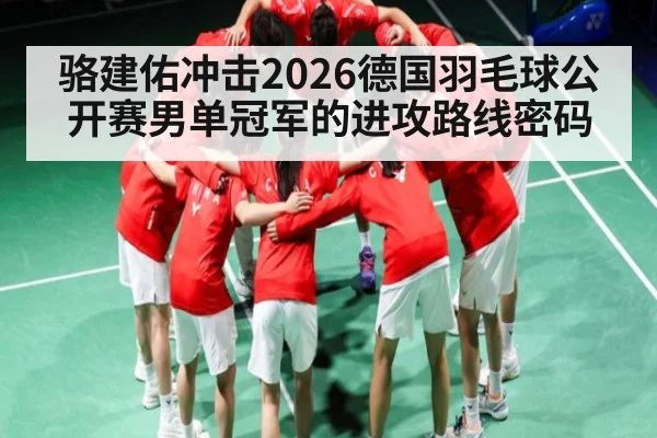 骆建佑冲击2026德国羽毛球公开赛男单冠军的进攻路线密码