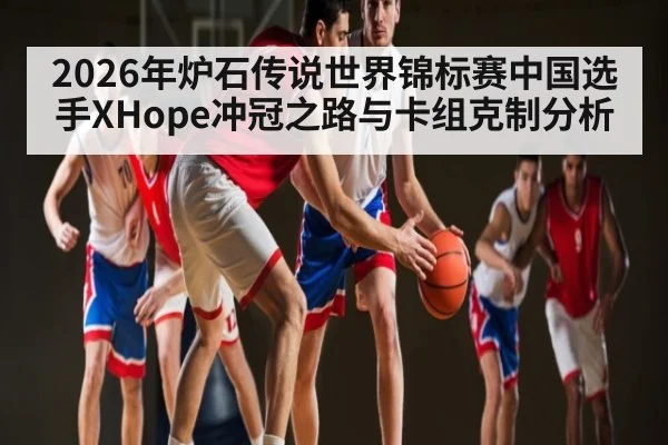 2026年炉石传说世界锦标赛中国选手XHope冲冠之路与卡组克制分析