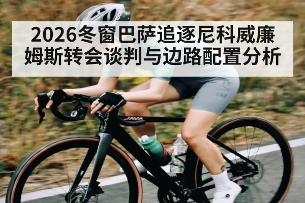 2026冬窗巴萨追逐尼科威廉姆斯转会谈判与边路配置分析