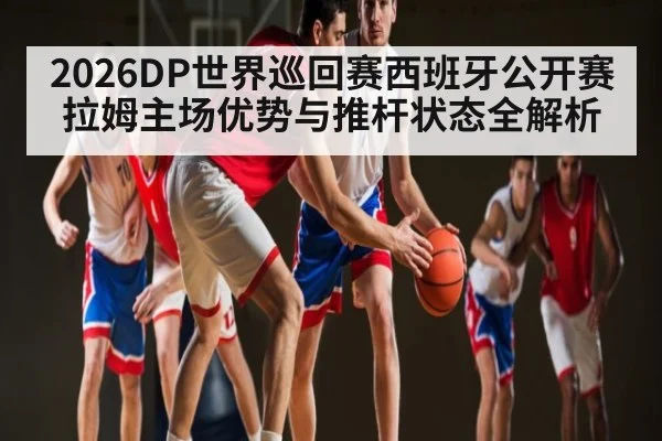 2026DP世界巡回赛西班牙公开赛拉姆主场优势与推杆状态全解析